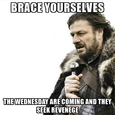brace-yourselves-the-wednesday-are-coming-and-they-seek-revenege.jpg